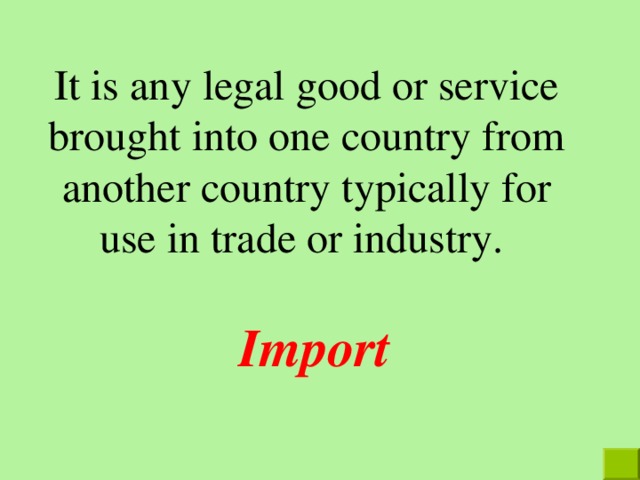 It is any legal good or service brought into one country from another country typically for use in trade or industry. Import  