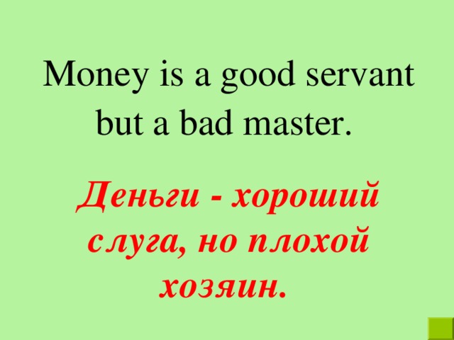 Money is a good servant but a bad master. Деньги - хороший слуга, но плохой хозяин. 