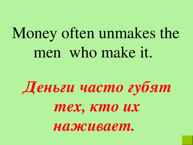 Money often unmakes the men  who make it .  Деньги часто губят тех,  кто их наживает.  