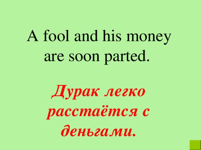 A fool and his money are soon parted. Дурак  легко  расстаётся  с  деньгами. 