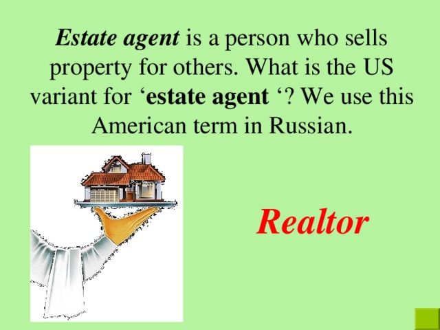 Estate agent  is a person who sells property for others. What is the  US variant for ‘ estate agent ‘ ? We use this American term in Russia n . Realtor 