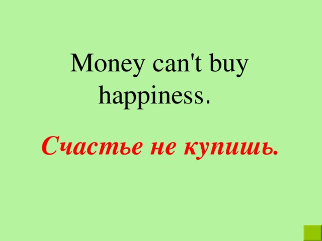 М oney can't buy happiness . Счастье не купишь. 