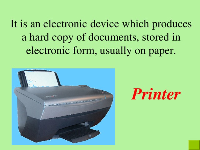 It is an electronic device which produces a hard copy of documents, stored in electronic form, usually on paper. Printer 