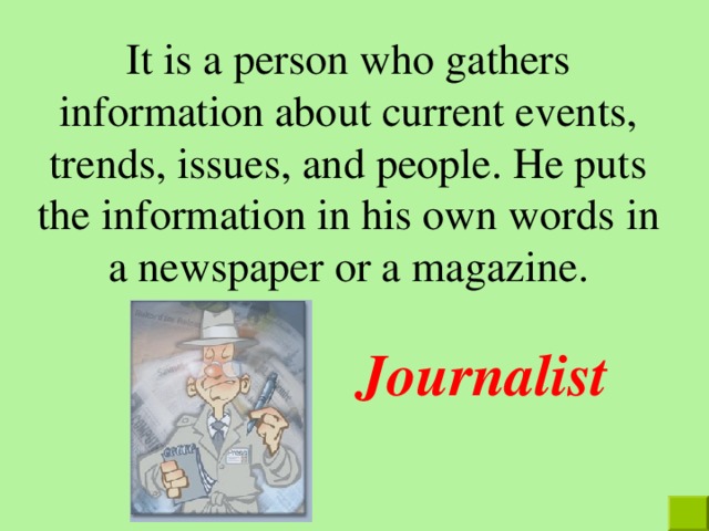 It is a person who gathers information about current events, trends, issues, and people. He puts the information in his own words in a newspaper or a magazine . Journalist  