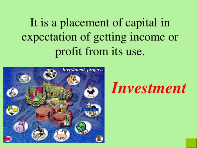 It is a placement of capital in expectation of getting income or profit from its use.   Investment  