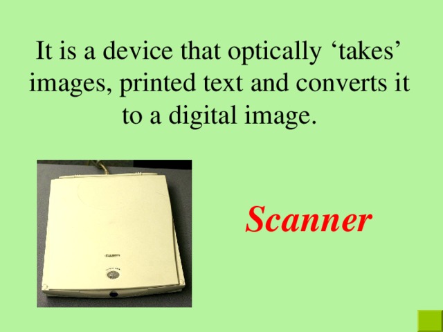 It is a device that optically ‘takes’ images, printed text and converts it to a digital image. Scanner   
