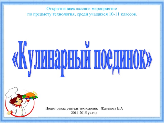 Открытое внеклассное мероприятие по предмету технология, среди учащихся 10-11 классов. Подготовила учитель технологии: Жакенова Б.А 2014-2015 уч.год 