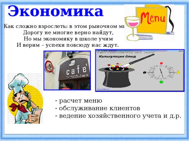 Как сложно взрослеть: в этом рыночном мире  Дорогу не многие верно найдут,  Но мы экономику в школе учим  И верим – успехи повсюду нас ждут.     расчет меню  обслуживание клиентов  ведение хозяйственного учета и д.р. 