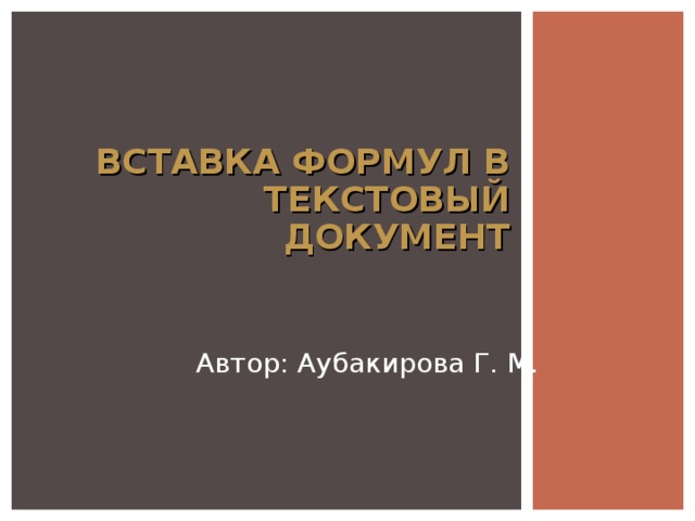 ВСТАВКА ФОРМУЛ В ТЕКСТОВЫЙ ДОКУМЕНТ Автор: Аубакирова Г. М. 