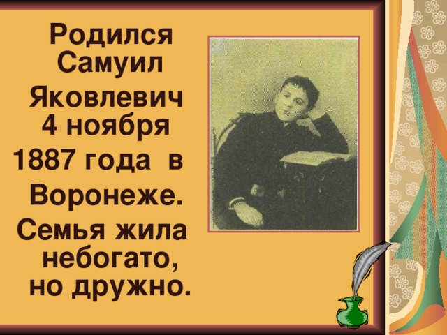  Родился Самуил  Яковлевич 4 ноября 1887 года в  Воронеже. Семья жила небогато, но дружно. 