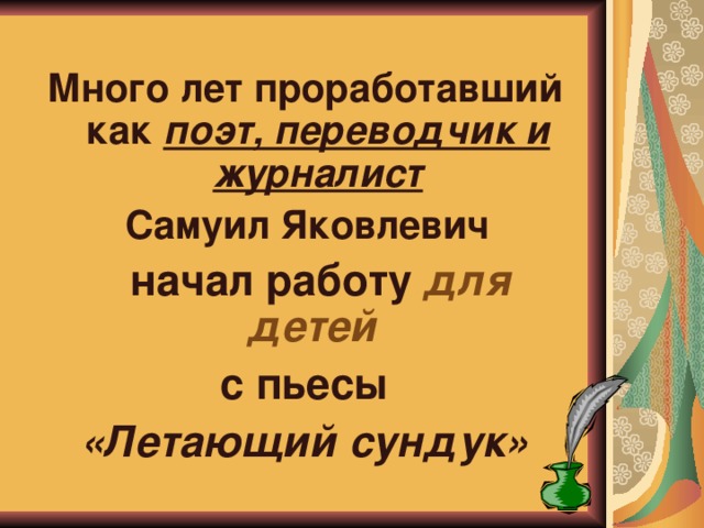 Много лет проработавший как поэт, переводчик и журналист  Самуил Яковлевич  начал работу для детей  с пьесы  «Летающий сундук»  