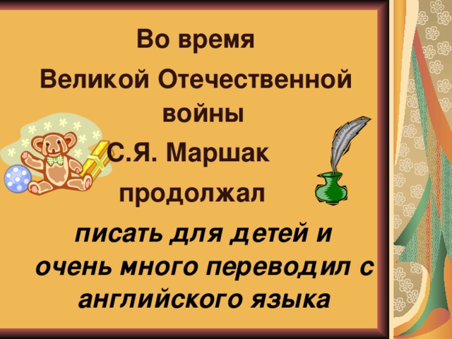 Во время  Великой Отечественной войны С.Я. Маршак продолжал   писать для детей и очень много переводил с английского языка 