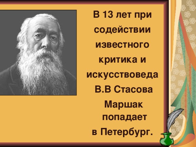 В 13 лет при  содействии известного  критика и искусствоведа  В.В Стасова  Маршак попадает в Петербург. 