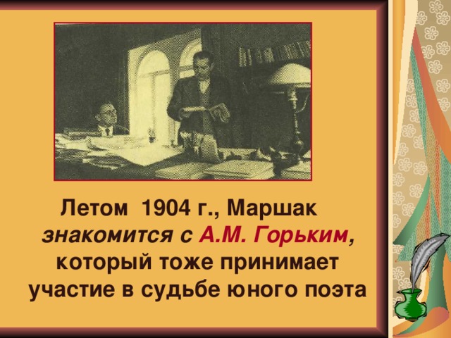 Летом 1904 г., Маршак знакомится с А.М. Горьким , который тоже принимает участие в судьбе юного поэта 
