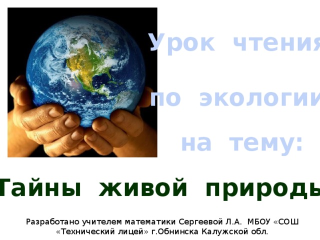 Урок чтения по экологии на тему: Данная презентация разработана для открытого урока чтения в 6 классе «Тайны живой природы» Разработано учителем математики Сергеевой Л.А. МБОУ «СОШ «Технический лицей» г.Обнинска Калужской обл.  