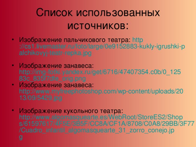 Список использованных источников: Изображение пальчикового театра: http ://cs1.livemaster.ru/foto/large/0e9152883-kukly-igrushki-palchikovyj-teatr-repka.jpg  Изображение занавеса: http://img-fotki.yandex.ru/get/6716/47407354.c0b/0_12583c_835f7dfe_orig.png Изображение занавеса: http://www.myfreephotoshop.com/wp-content/uploads/2013/09/5429.jpg  Изображение кукольного театра: http://www.algomasquearte.es/WebRoot/StoreES2/Shops/61597617/4F5E/3B5F/CC8A/CF1A/8708/C0A8/29BB/3F77/Cuadro_infantil_algomasquearte_31_zorro_conejo.jpg  