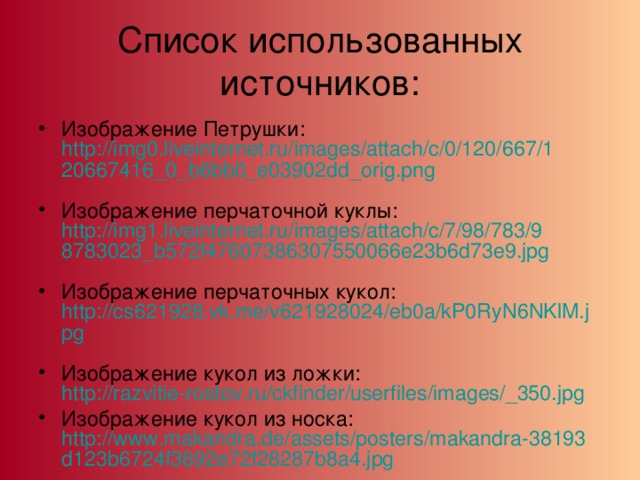 Список использованных источников: Изображение Петрушки: http://img0.liveinternet.ru/images/attach/c/0/120/667/120667416_0_b6bb0_e03902dd_orig.png  Изображение перчаточной куклы: http://img1.liveinternet.ru/images/attach/c/7/98/783/98783023_b572f47607386307550066e23b6d73e9.jpg  Изображение перчаточных кукол: http://cs621928.vk.me/v621928024/eb0a/kP0RyN6NKlM.jpg  Изображение кукол из ложки: http://razvitie-rostov.ru/ckfinder/userfiles/images/_350.jpg Изображение кукол из носка: http://www.makandra.de/assets/posters/makandra-38193d123b6724f3692e72f28287b8a4.jpg  