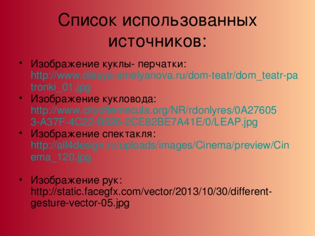 Список использованных источников: Изображение куклы- перчатки: http://www.olesya-emelyanova.ru/dom-teatr/dom_teatr-patronki_01.jpg Изображение кукловода: http://www.cityoftemecula.org/NR/rdonlyres/0A276053-A37F-4C22-B526-2CE82BE7A41E/0/LEAP.jpg Изображение спектакля: http://all4design.ru/uploads/images/Cinema/preview/Cinema_120.jpg  Изображение рук: http://static.facegfx.com/vector/2013/10/30/different-gesture-vector-05.jpg 