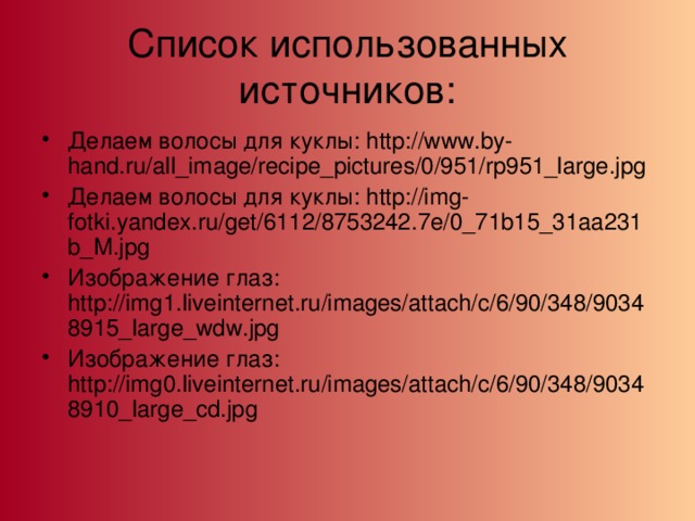 Список использованных источников: Делаем волосы для куклы: http://www.by-hand.ru/all_image/recipe_pictures/0/951/rp951_large.jpg Делаем волосы для куклы: http://img-fotki.yandex.ru/get/6112/8753242.7e/0_71b15_31aa231b_M.jpg Изображение глаз: http://img1.liveinternet.ru/images/attach/c/6/90/348/90348915_large_wdw.jpg Изображение глаз: http://img0.liveinternet.ru/images/attach/c/6/90/348/90348910_large_cd.jpg 