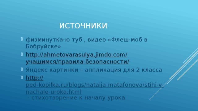 источники физминутка-ю туб , видео «Флеш-моб в Бобруйске» http://ahmetovarasulya.jimdo.com/ учащимся/правила-безопасности / Яндекс картинки – аппликация для 2 класса http:// ped-kopilka.ru/blogs/natalja-matafonova/stihi-v-nachale-uroka.html - стихотворение к началу урока 