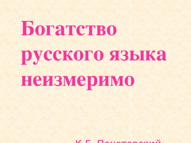 Богатство  русского языка неизмеримо      К.Г. Паустовский 