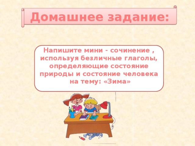 Домашнее задание: Напишите мини - сочинение , используя безличные глаголы, определяющие состояние природы и состояние человека на тему: «Зима»  