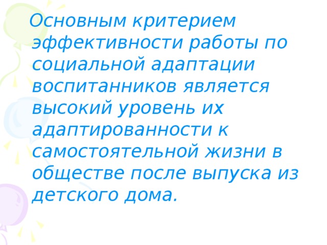  Основным критерием эффективности работы по социальной адаптации воспитанников является высокий уровень их адаптированности к самостоятельной жизни в обществе после выпуска из детского дома. 