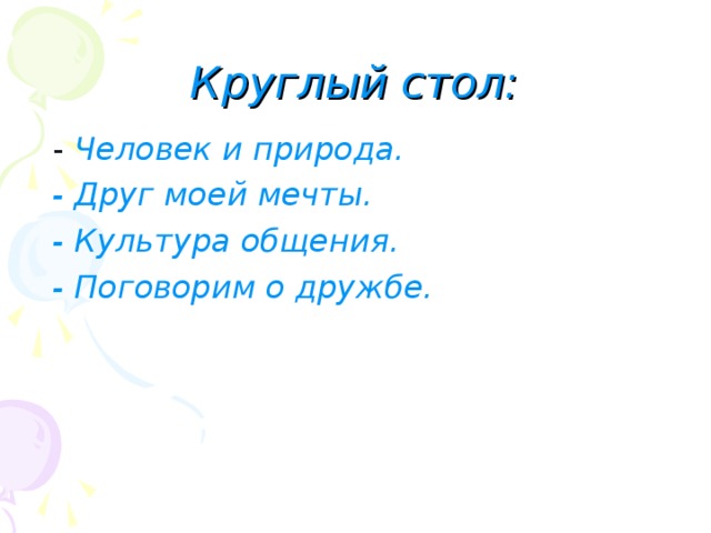 Круглый стол:  - Человек и природа.  - Друг моей мечты.  - Культура общения.  - Поговорим о дружбе. 