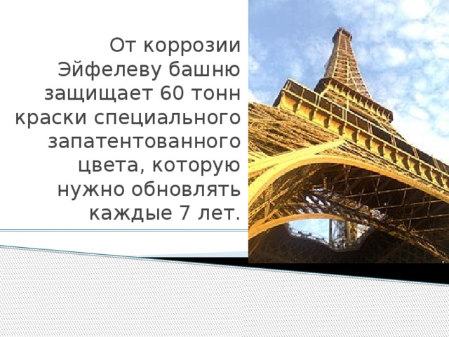 От коррозии Эйфелеву башню защищает 60 тонн краски специального запатентованного цвета, которую нужно обновлять каждые 7 лет.    