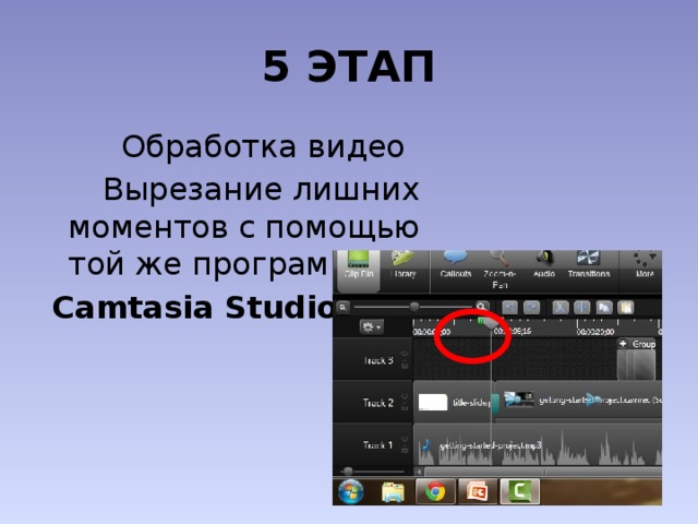 5 ЭТАП Обработка видео   Вырезание лишних моментов с помощью той же программы –  Camtasia Studio. 