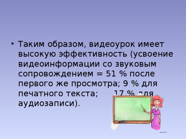 Таким образом, видеоурок имеет высокую эффективность (усвоение видеоинформации со звуковым сопровождением = 51 % после первого же просмотра; 9 % для печатного текста; 17 % для аудиозаписи). 