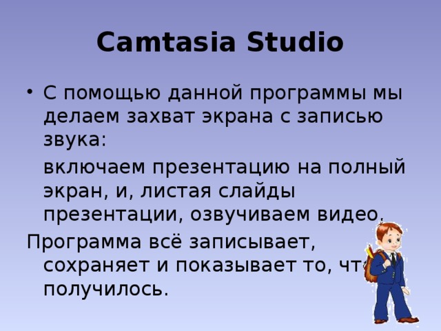 Camtasia Studio С помощью данной программы мы делаем захват экрана с записью звука:  включаем презентацию на полный экран, и, листая слайды презентации, озвучиваем видео. Программа всё записывает, сохраняет и показывает то, что получилось. 