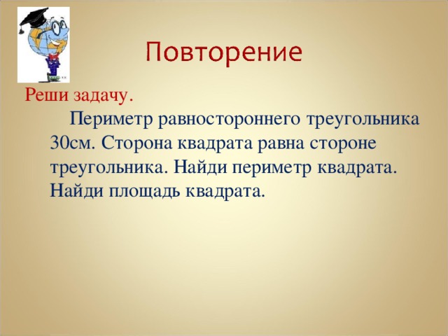 Реши задачу.   Периметр равностороннего треугольника 30см. Сторона квадрата равна стороне треугольника. Найди периметр квадрата. Найди площадь квадрата. 