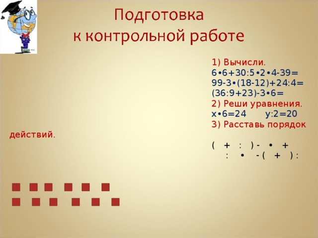 1) Вычисли. 6•6+30:5•2•4-39= 99-3•(18-12)+24:4= (36:9+23)-3•6= 2) Реши уравнения. х•6=24    у:2=20 3) Расставь порядок действий. ( + : ) - • +  : • - ( + ) : 