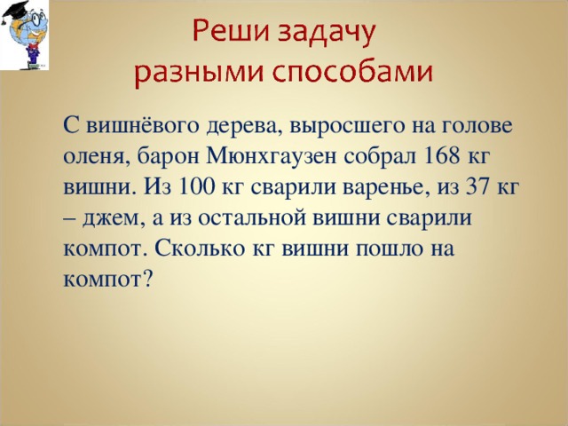  С вишнёвого дерева, выросшего на голове оленя, барон Мюнхгаузен собрал 168 кг вишни. Из 100 кг сварили варенье, из 37 кг – джем, а из остальной вишни сварили компот. Сколько кг вишни пошло на компот? 