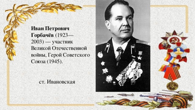 Иван Петрович Горбачёв (1923—2003) — участник Великой Отечественной войны, Герой Советского Союза (1945). ст. Ивановская 