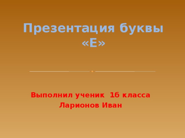 Презентация буквы «Е» Выполнил ученик 1б класса Ларионов Иван  