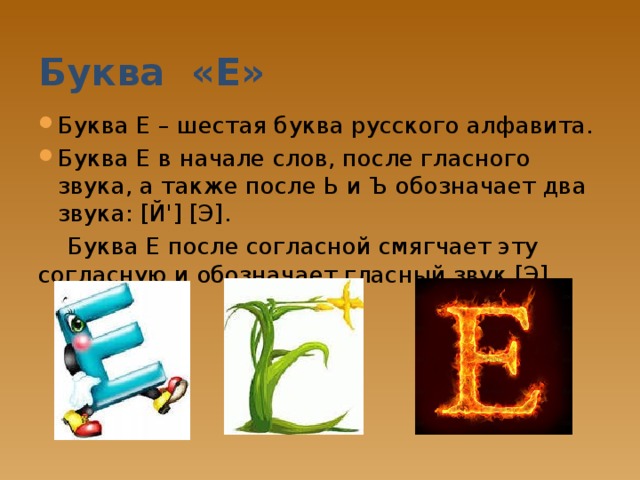 Буква «Е» Буква Е – шестая буква русского алфавита. Буква Е в начале слов, после гласного звука, а также после Ь и Ъ обозначает два звука: [Й'] [Э].  Буква Е после согласной смягчает эту согласную и обозначает гласный звук [Э]. 
