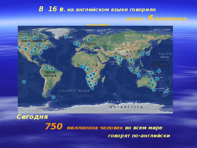 В 16 в . на английском языке говорило   около 6 миллионов человек   Сегодня  750  миллионов человек во всем мире говорят по-английски 