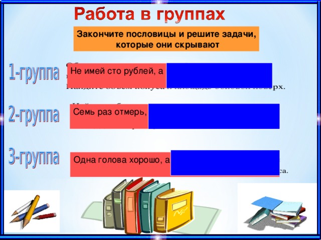 Закончите пословицы и решите задачи,  которые они скрывают Не имей сто рублей, а имей сто друзей! Семь раз отмерь, один раз отрежь. Одна голова хорошо, а две лучше.  