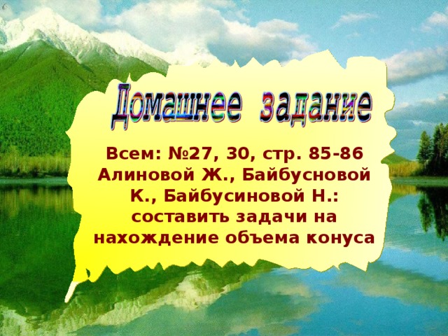 Всем: №27, 30, стр. 85-86 Алиновой Ж., Байбусновой К., Байбусиновой Н.: составить задачи на нахождение объема конуса 18.12.16 