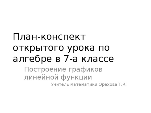 План-конспект открытого урока по алгебре в 7-а классе Построение графиков линейной функции Учитель математики Орехова Т.К. 