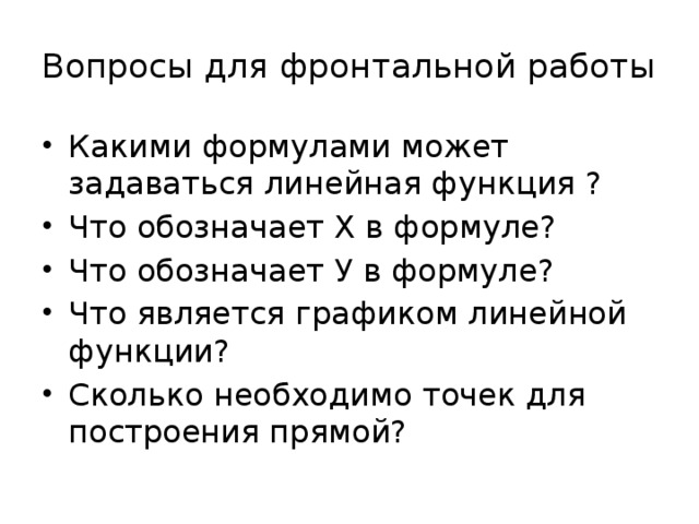 Вопросы для фронтальной работы Какими формулами может задаваться линейная функция ? Что обозначает Х в формуле? Что обозначает У в формуле? Что является графиком линейной функции? Сколько необходимо точек для построения прямой? 