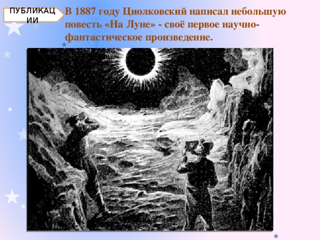ПУБЛИКАЦИИ В 1887 году Циолковский написал небольшую повесть «На Луне» - своё первое научно-фантастическое произведение.   