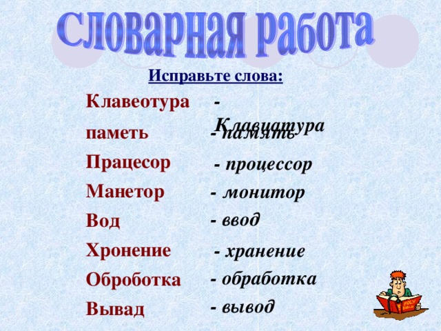 Исправьте слова: Клавеотура  паметь  Працесор  Манетор  Вод  Хронение  Оброботка  Вывад - Клавиатура  - память - процессор - монитор - ввод - хранение - обработка - вывод 