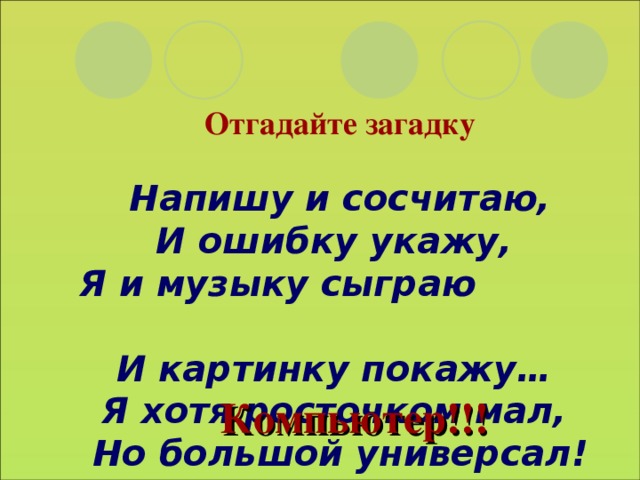 Отгадайте загадку   Напишу и сосчитаю,  И ошибку укажу,   Я и музыку сыграю   И картинку покажу…   Я хотя росточком мал,   Но большой универсал! Компьютер!!! 