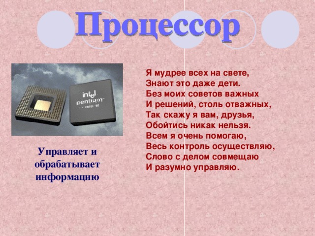 Я мудрее всех на свете, Знают это даже дети. Без моих советов важных И решений, столь отважных, Так скажу я вам, друзья, Обойтись никак нельзя. Всем я очень помогаю, Весь контроль осуществляю, Слово с делом совмещаю И разумно управляю. Управляет и обрабатывает информацию 