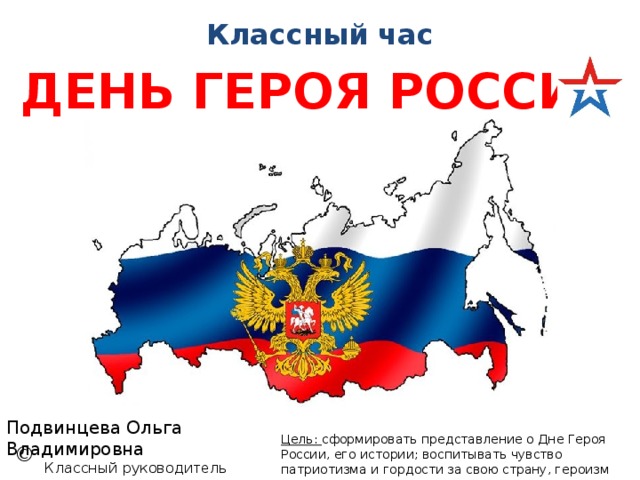 Классный час ДЕНЬ ГЕРОЯ РОССИИ Подвинцева Ольга Владимировна Классный руководитель 6 класса «В» ГБОУ СОШ №880 Цель: сформировать представление о Дне Героя России, его истории; воспитывать чувство патриотизма и гордости за свою страну, героизм народа; знать и чтить память героев страны © 