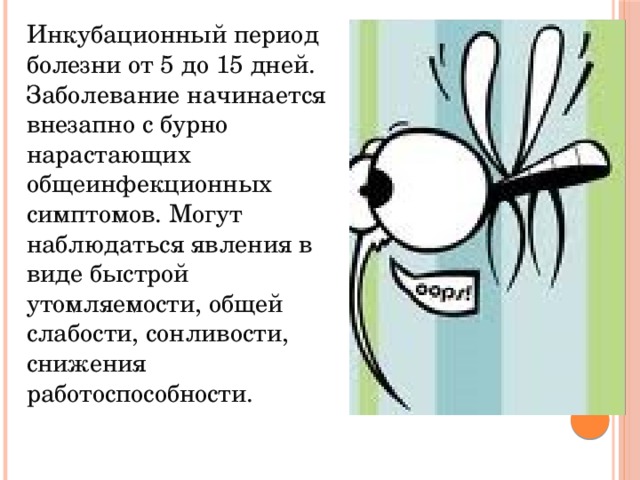 Инкубационный период болезни от 5 до 15 дней. Заболевание начинается внезапно с бурно нарастающих общеинфекционных симптомов. Могут наблюдаться явления в виде быстрой утомляемости, общей слабости, сонливости, снижения работоспособности. 