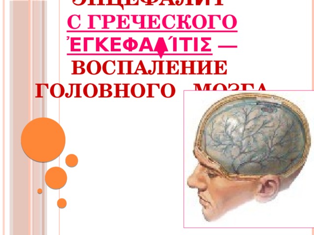 Энцефали́т    с греческого  ἐγκεφαλίτις — воспаление головного мозга 
